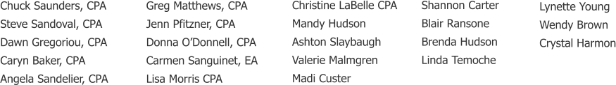 Chuck Saunders, CPA Steve Sandoval, CPA Dawn Gregoriou, CPA Caryn Baker, CPA Angela Sandelier, CPA     Christine LaBelle CPA Mandy Hudson Ashton Slaybaugh Valerie Malmgren Madi Custer   Greg Matthews, CPA Jenn Pfitzner, CPA Donna O’Donnell, CPA Carmen Sanguinet, EA Lisa Morris CPA Shannon Carter Blair Ransone Brenda Hudson Linda Temoche     Lynette Young Wendy Brown Crystal Harmon